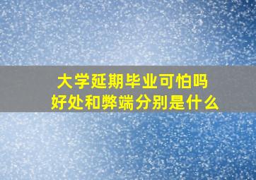 大学延期毕业可怕吗 好处和弊端分别是什么